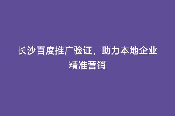 长沙百度推广验证，助力本地企业精准营销