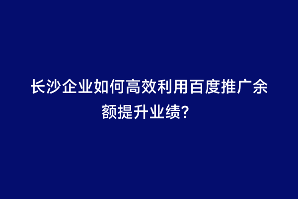 长沙企业如何高效利用百度推广余额提升业绩？