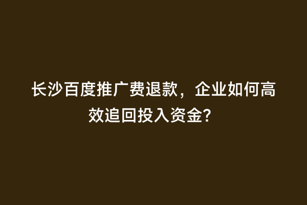 长沙百度推广费退款，企业如何高效追回投入资金？