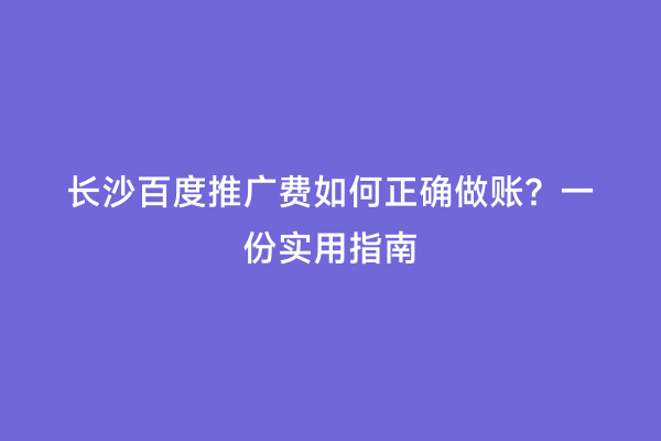 长沙百度推广费如何正确做账？一份实用指南