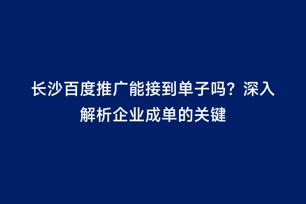 长沙百度推广能接到单子吗？深入解析企业成单的关键