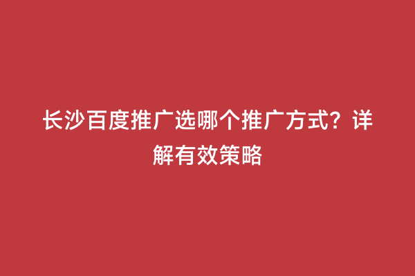 长沙百度推广选哪个推广方式？详解有效策略