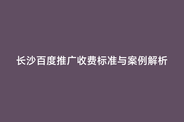 长沙百度推广收费标准与案例解析