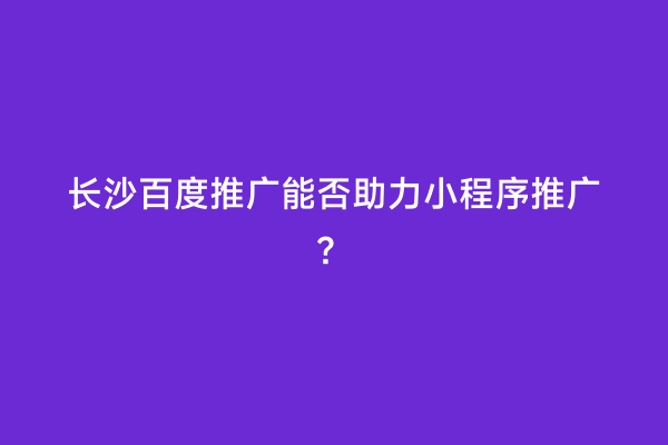 长沙百度推广能否助力小程序推广？