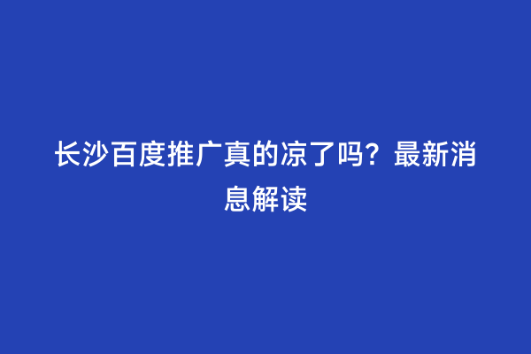 长沙百度推广真的凉了吗？最新消息解读