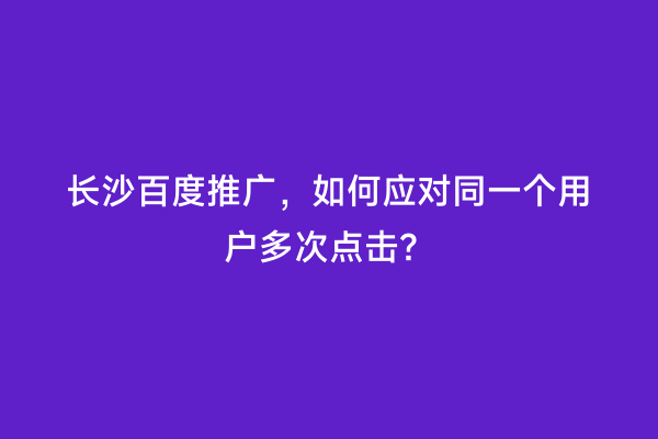 长沙百度推广，如何应对同一个用户多次点击？