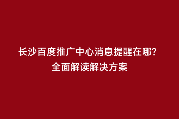 长沙百度推广中心消息提醒在哪？全面解读解决方案