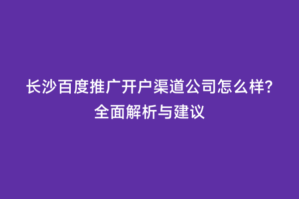 长沙百度推广开户渠道公司怎么样?全面解析与建议