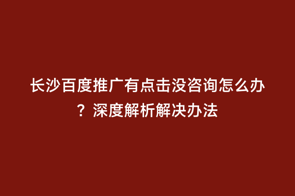 长沙百度推广有点击没咨询怎么办？深度解析解决办法