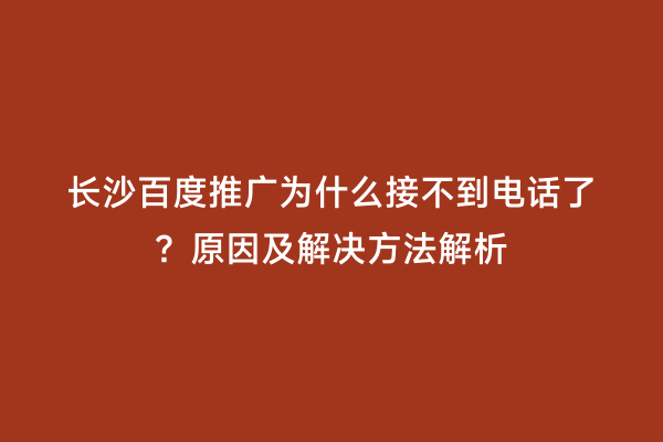 长沙百度推广为什么接不到电话了？原因及解决方法解析