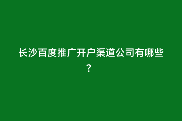 长沙百度推广开户渠道公司有哪些？