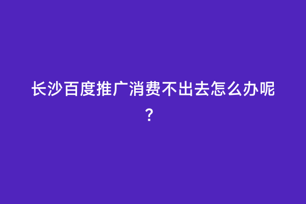 长沙百度推广消费不出去怎么办呢？
