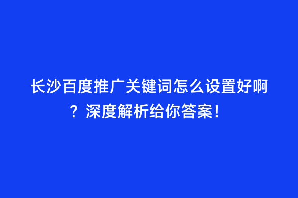 长沙百度推广关键词怎么设置好啊？深度解析给你答案！