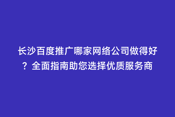 长沙百度推广哪家网络公司做得好？全面指南助您选择优质服务商