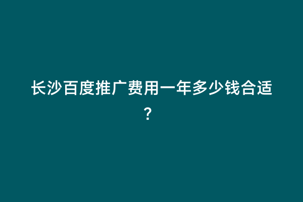 长沙百度推广费用一年多少钱合适？