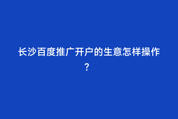 长沙百度推广开户的生意怎样操作？
