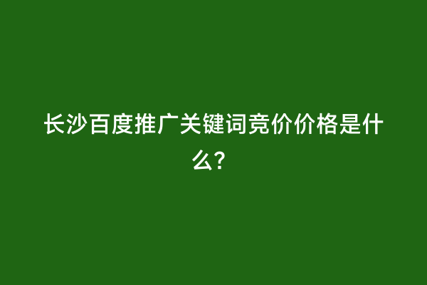 长沙百度推广关键词竞价价格是什么？
