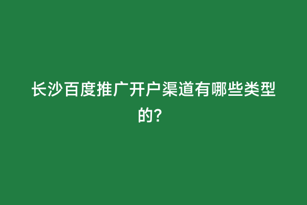 长沙百度推广开户渠道有哪些类型的？