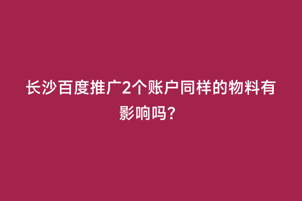 长沙百度推广2个账户同样的物料有影响吗？