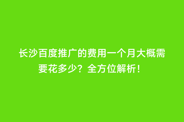 长沙百度推广的费用一个月大概需要花多少？全方位解析！