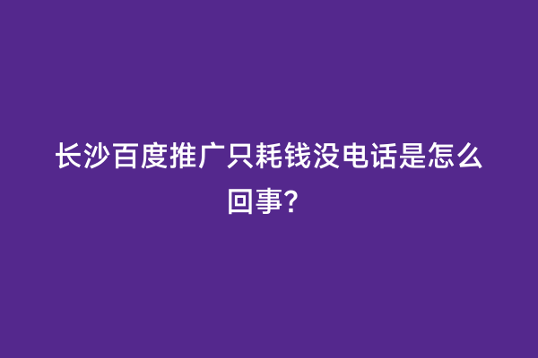 长沙百度推广只耗钱没电话是怎么回事？
