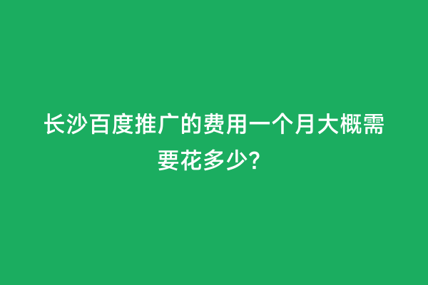 长沙百度推广的费用一个月大概需要花多少？