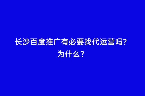 长沙百度推广有必要找代运营吗？为什么？