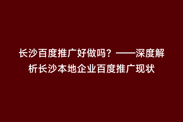 长沙百度推广好做吗？——深度解析长沙本地企业百度推广现状