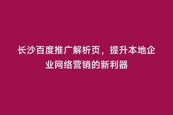 长沙百度推广解析页，提升本地企业网络营销的新利器