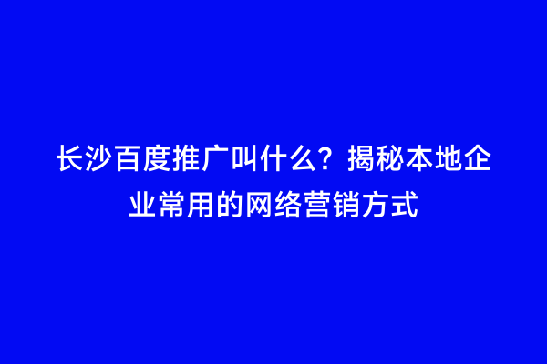 长沙百度推广叫什么？揭秘本地企业常用的网络营销方式
