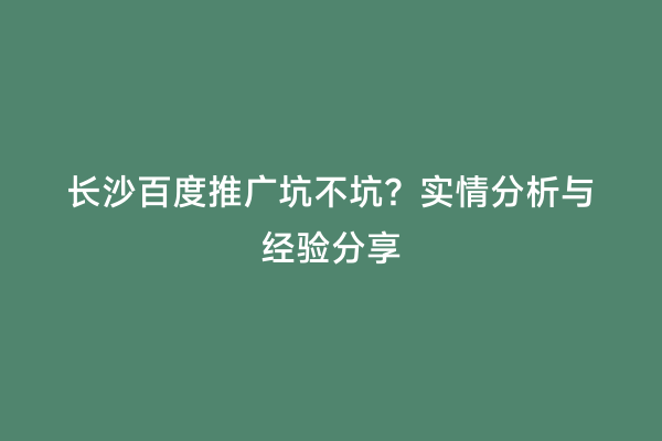 长沙百度推广坑不坑？实情分析与经验分享