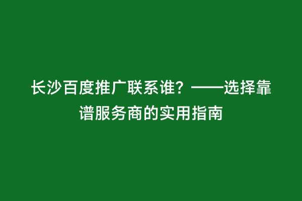 长沙百度推广联系谁？——选择靠谱服务商的实用指南