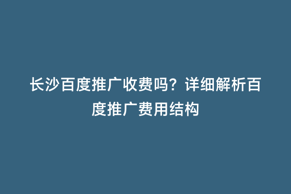 长沙百度推广收费吗？详细解析百度推广费用结构