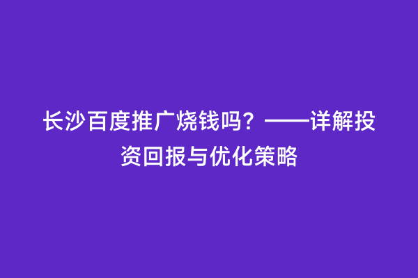 长沙百度推广烧钱吗？——详解投资回报与优化策略