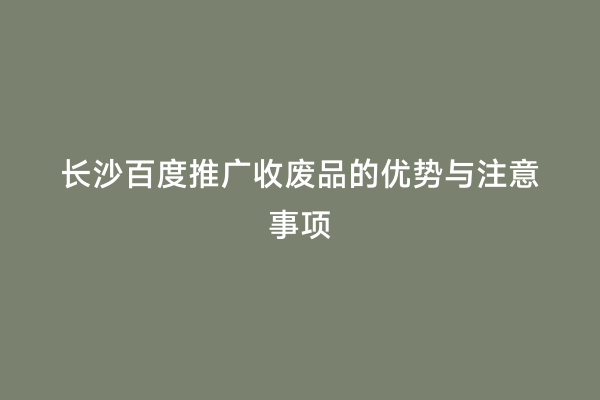 长沙百度推广收废品的优势与注意事项