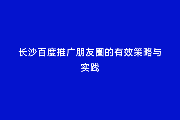 长沙百度推广朋友圈的有效策略与实践