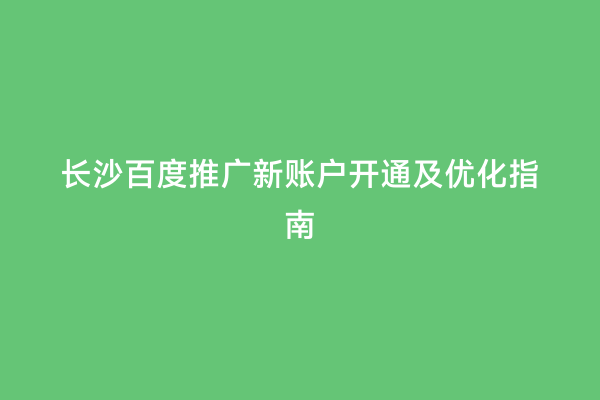 长沙百度推广新账户开通及优化指南