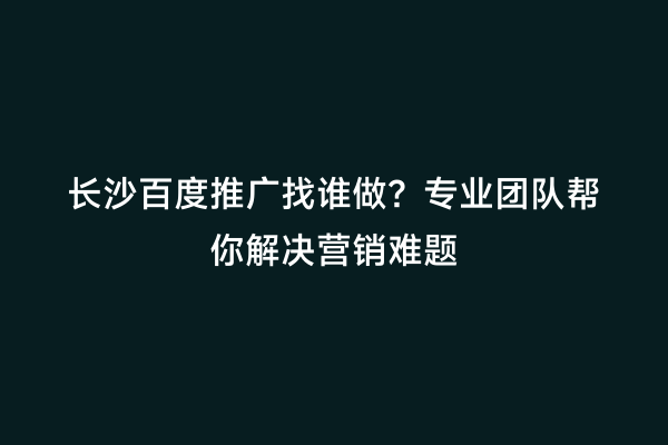 长沙百度推广找谁做？专业团队帮你解决营销难题