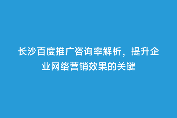 长沙百度推广咨询率解析，提升企业网络营销效果的关键