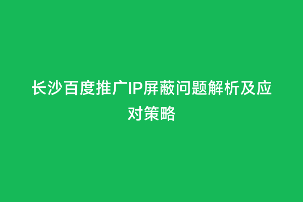 长沙百度推广IP屏蔽问题解析及应对策略