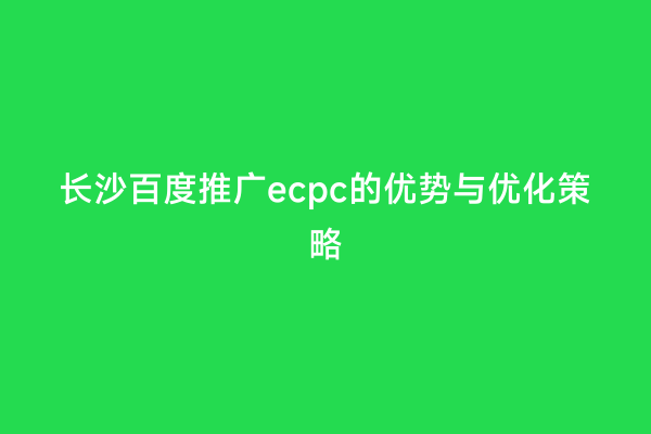 长沙百度推广ecpc的优势与优化策略