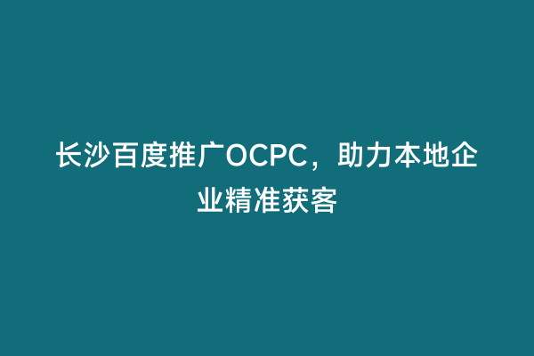 长沙百度推广OCPC，助力本地企业精准获客