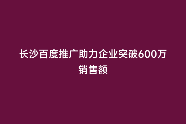 长沙百度推广助力企业突破600万销售额