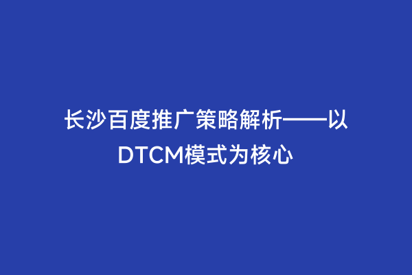 长沙百度推广策略解析——以DTCM模式为核心