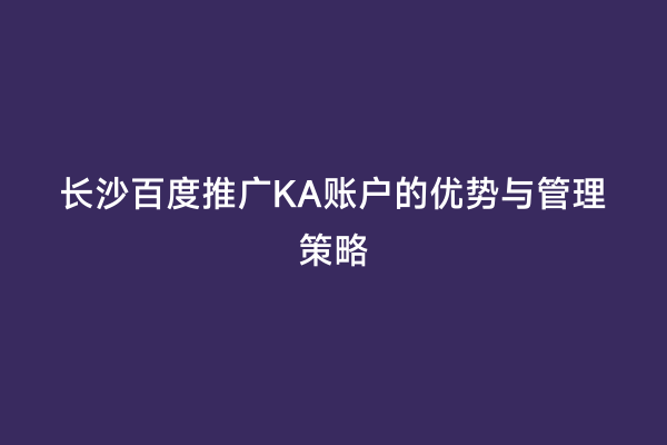 长沙百度推广KA账户的优势与管理策略