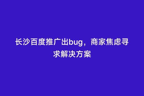 长沙百度推广出bug，商家焦虑寻求解决方案
