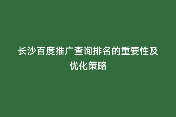 长沙百度推广查询排名的重要性及优化策略