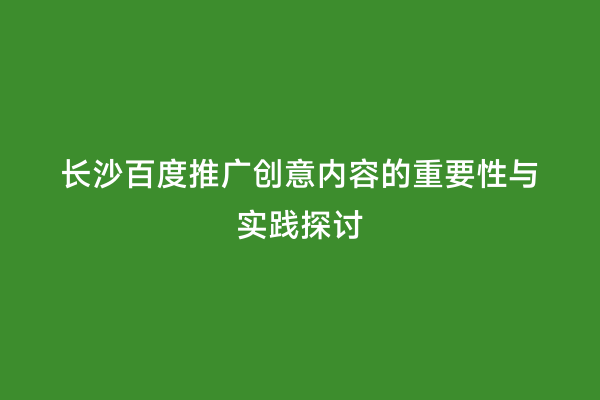 长沙百度推广创意内容的重要性与实践探讨
