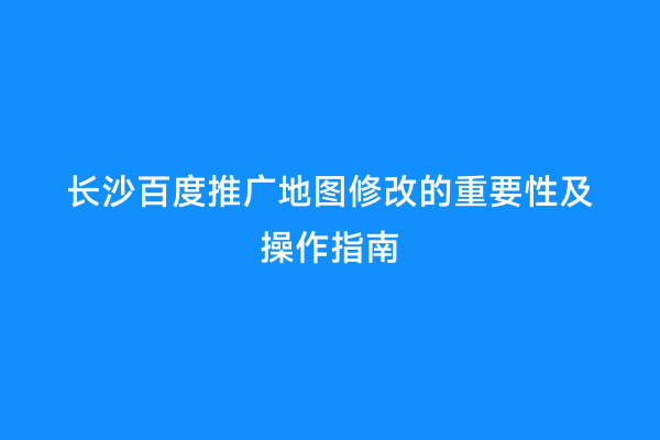 长沙百度推广地图修改的重要性及操作指南