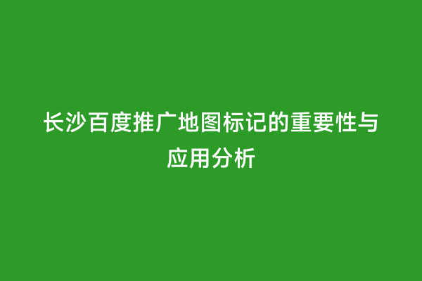 长沙百度推广地图标记的重要性与应用分析